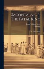 Sacontalá; or, The Fatal Ring: An Indian Drama