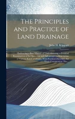 The Principles and Practice of Land Drainage: Embracing a Brief History of Underdraining; a Detailed Examination of Its Operation and Advantages: a Description of Various Kinds of Drains, With Practical Directions for Their Construction: The... - cover