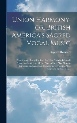 Union Harmony, or, British America's Sacred Vocal Music [microform]: Comprising a Large Portion of Ancient Standard Church Tunes in the Various Metres Now in Use: Also, Modern European and American Compositions From the Most Approved Professors In... - Stephen 1767-1849 Humbert - cover