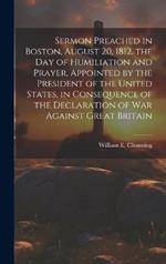 Sermon Preached in Boston, August 20, 1812, the Day of Humiliation and Prayer, Appointed by the President of the United States, in Consequence of the Declaration of War Against Great Britain [microform]