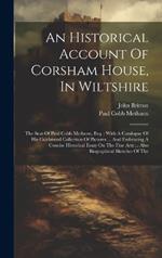 An Historical Account Of Corsham House, In Wiltshire: The Seat Of Paul Cobb Methuen, Esq.: With A Catalogue Of His Celebrated Collection Of Pictures ... And Embracing A Concise Historical Essay On The Fine Arts ... Also Biographical Sketches Of The