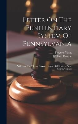 Letter On The Penitentiary System Of Pennsylvania: Addressed To William Roscoe, Esquire, Of Toxteth Park, Near Liverpool - Roberts Vaux,William Roscoe - cover