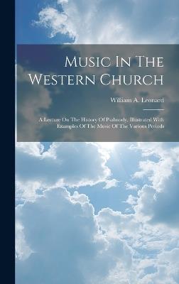 Music In The Western Church: A Lecture On The History Of Psalmody, Illustrated With Examples Of The Music Of The Various Periods - William A Leonard - cover