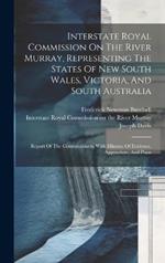 Interstate Royal Commission On The River Murray, Representing The States Of New South Wales, Victoria, And South Australia: Report Of The Commissioners. With Minutes Of Evidence, Appendices, And Plans