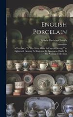 English Porcelain: A Handbook To The China Made In England During The Eighteenth Century As Illustrated By Specimens Chiefly In The National Collections