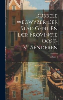 Dubbele Wegwyzer Der Stad Gent En Der Provincie Oost-vlaenderen; Volume 5 - Anonymous - cover