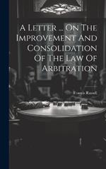 A Letter ... On The Improvement And Consolidation Of The Law Of Arbitration