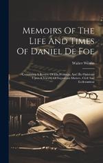 Memoirs Of The Life And Times Of Daniel De Foe: Containing A Review Of His Writings, And His Opinions Upon A Variety Of Important Matters, Civil And Ecclesiastical