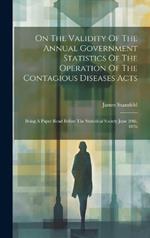 On The Validity Of The Annual Government Statistics Of The Operation Of The Contagious Diseases Acts: Being A Paper Read Before The Statistical Society June 20th, 1876