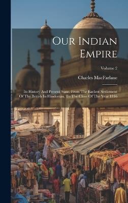 Our Indian Empire: Its History And Present State, From The Earliest Settlement Of The British In Hindostan, To The Close Of The Year 1846; Volume 2 - Charles MacFarlane - cover
