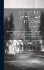 Life Of The Rev.william Tennent: Formerly Pastor Of The Presbyterian Church At Freehold, In New Jersey. In Which Is Contained, Among Other Interesting Particulars, An Account Of His Being Three Days In A Trance, And Apparently Lifeless