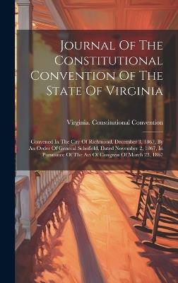 Journal Of The Constitutional Convention Of The State Of Virginia: Convened In The City Of Richmond, December 3, 1867, By An Order Of General Schofield, Dated November 2, 1867, In Pursuance Of The Act Of Congress Of March 23, 1867 - Virginia Constitutional Convention - cover