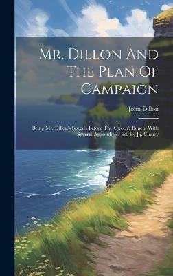 Mr. Dillon And The Plan Of Campaign: Being Mr. Dillon's Speech Before The Queen's Bench, With Several Appendices, Ed. By J.j. Clancy - John Dillon - cover