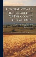 General View Of The Agriculture Of The County Of Caithness: With Observations On The Means Of Its Improvement