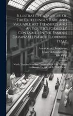 Illustrated Catalogue Of The Exceedingly Rare And Valuable Art Treasures And Antiquities Formerly Contained In The Famous Davanzati Palace, Florence, Italy: Which, Together With The Contents Of His Villa Pia Were Brought To America By Their Owner,