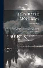 Illustrated Montreal: The Metropolis Of Canada. Its Romantic History, Its Beautiful Scenery, Its Grand Institutions, Its Present Greatness, Its Future Splendour