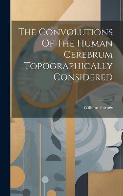 The Convolutions Of The Human Cerebrum Topographically Considered - William Turner - cover