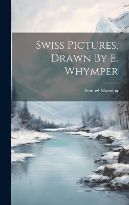 Swiss Pictures, Drawn By E. Whymper - Samuel Manning - cover