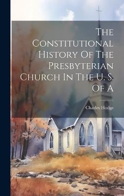 The Constitutional History Of The Presbyterian Church In The U. S. Of A - Charles Hodge - cover