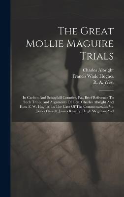 The Great Mollie Maguire Trials: In Carbon And Schuylkill Counties, Pa., Brief Reference To Such Trials, And Arguments Of Gen. Charles Albright And Hon. F. W. Hughes, In The Case Of The Commonwealth Vs. James Carroll, James Roarity, Hugh Mcgehan And - Charles Albright - cover