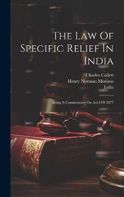 The Law Of Specific Relief In India: Being A Commentary On Act I Of 1877 - Charles Collett - cover