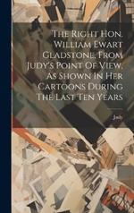 The Right Hon. William Ewart Gladstone, From Judy's Point Of View, As Shown In Her Cartoons During The Last Ten Years