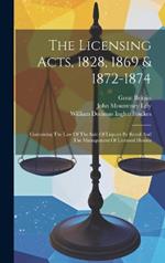 The Licensing Acts, 1828, 1869 & 1872-1874: Containing The Law Of The Sale Of Liquors By Retail And The Management Of Licensed Houses