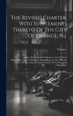 The Revised Charter, With Supplements Thereto Of The City Of Orange, N.j.: Together With General Ordinances, List Of Street Ordinances, Mayor's Messages, Annual Reports, City Officials, Rules Of The Common Council, Rules Of The Board Of Education,