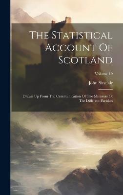 The Statistical Account Of Scotland: Drawn Up From The Communication Of The Ministers Of The Different Parishes; Volume 19 - John Sinclair - cover