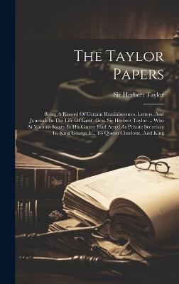The Taylor Papers: Being A Record Of Certain Reminiscences, Letters, And Journals In The Life Of Lieut.-gen. Sir Herbert Taylor ... Who At Various Stages In His Career Had Acted As Private Secretary To King George Iii., To Queen Charlotte, And King - Herbert Taylor - cover
