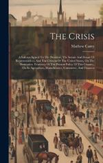 The Crisis: A Solemn Appeal To The President, The Senate And House Of Representatives, And The Citizens Of The United States, On The Destructive Tendency Of The Present Policy Of This Country, On Its Agriculture, Manufactures, Commerce, And Finances