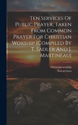 Ten Services Of Public Prayer, Taken From Common Prayer For Christian Worship [compiled By T. Sadler And J. Martineau] - Christian Worship,Ten Services - cover