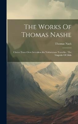 The Works Of Thomas Nashe: Christs Tears Over Iervsalem.the Vnfortvnate Traveller. The Tragedie Of Dido - Thomas Nash - cover