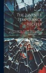 The Juvenile Temperance Reciter: A Collection Of Choice Recitations And Declamations, In Prose And Verse For Use In Sunday-schools, Day-schools, Bands Of Hope..., Issue 4