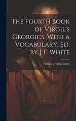The Fourth Book of Virgil's Georgics, With a Vocabulary, Ed. by J.T. White