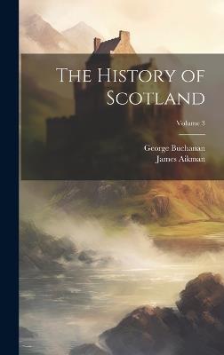 The History of Scotland; Volume 3 - George Buchanan,James Aikman - cover