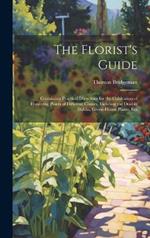The Florist's Guide: Containing Practical Directions for the Cultivation of Flowering Plants of Different Classes, Inclufing the Double Dahlia, Green-House Plants, Etx