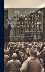 Three Lectures On the Rate of Wages, Delivered Before the University of Oxford in Easter Term, 1830: With a Preface On the Causes and Remedies of the Present Disturbances
