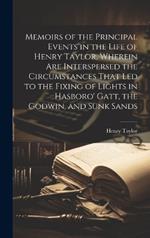 Memoirs of the Principal Events in the Life of Henry Taylor, Wherein Are Interspersed the Circumstances That Led to the Fixing of Lights in Hasboro' Gatt, the Godwin, and Sunk Sands