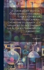 A Laboratory Manual Containing Directions for a Course of Experiments in General Chemistry Systematiclly Arranged to Accompany the Author's 