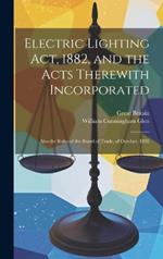 Electric Lighting Act, 1882, and the Acts Therewith Incorporated: Also the Rules of the Board of Trade, of October, 1882