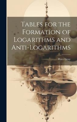 Tables for the Formation of Logarithms and Anti-Logarithms - Peter Gray - cover