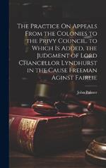 The Practice On Appeals From the Colonies to the Privy Council. to Which Is Added, the Judgment of Lord Chancellor Lyndhurst in the Cause Freeman Aginst Fairlie