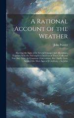 A Rational Account of the Weather: Shewing the Signs of Its Several Changes and Alterations, Together With the Philosophical Reasons of Them. Collected Not Only From the Common Observations, But Chiefly From Some of the Most Approv'D Authors, ... by John
