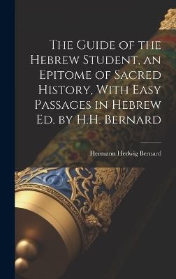 The Guide of the Hebrew Student, an Epitome of Sacred History, With Easy Passages in Hebrew Ed. by H.H. Bernard - Hermann Hedwig Bernard - cover