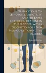 Observations On Lithotomy, Lithotrity, and the Early Detection of Stone in the Bladder, With a Description of a New Method of Tapping the Bladder