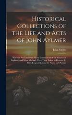 Historical Collections of the Life and Acts of John Aylmer: Wherein Are Explained Many Transactions of the Church of England; and What Methods Were Then Taken to Preserve It, With Respect Both to the Papist and Puritan