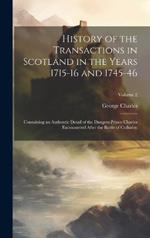 History of the Transactions in Scotland in the Years 1715-16 and 1745-46: Containing an Authentic Detail of the Dangers Prince Charles Encountered After the Battle of Culloden; Volume 2