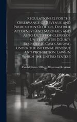 Regulations 12 for the Observance of Revenue and Prohibition Officers, District Attorneys and Marshals and As to Duties of Clerks of United States Courts Respecting Cases Arising Under the Internal Revenue and Prohibition Laws in Which the United States I