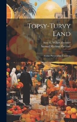 Topsy-Turvy Land: Arabia Pictured for Children - Samuel Marinus Zwemer,Amy E Wilkes Zwemer - cover